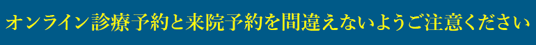 オンライン診療予約と来院予約を間違えないようご注意ください